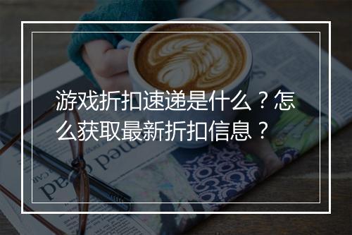 游戏折扣速递是什么？怎么获取最新折扣信息？