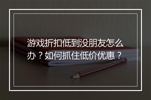 游戏折扣低到没朋友怎么办?如何抓住低价优惠?