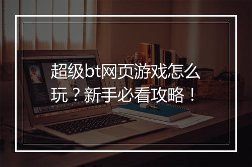 超级bt网页游戏怎么玩?新手必看攻略!