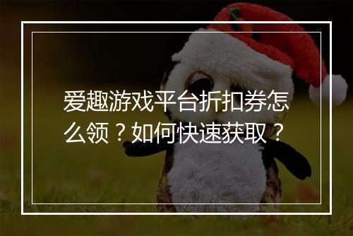 爱趣游戏平台折扣券怎么领?如何快速获取?