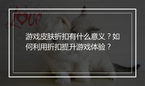 游戏皮肤折扣有什么意义？如何利用折扣提升游戏体验？