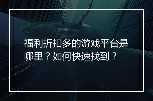 福利折扣多的游戏平台是哪里？如何快速找到？