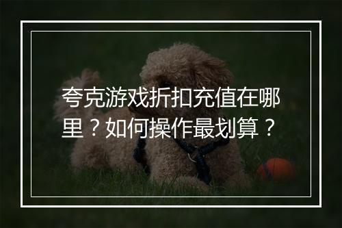 夸克游戏折扣充值在哪里?如何操作最划算?