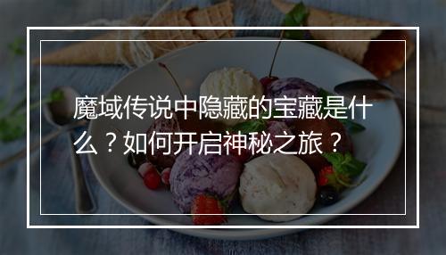 魔域传说中隐藏的宝藏是什么?如何开启神秘之旅?