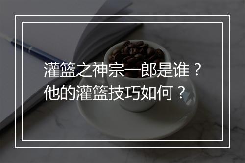 灌篮之神宗一郎是谁？他的灌篮技巧如何？