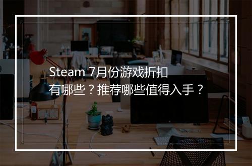 Steam 7月份游戏折扣有哪些？推荐哪些值得入手？