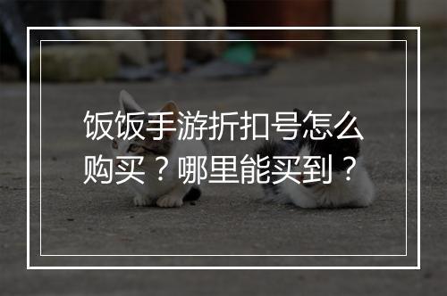 饭饭手游折扣号怎么购买?哪里能买到?