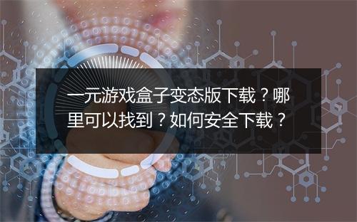 一元游戏盒子变态版下载?哪里可以找到?如何安全下载?