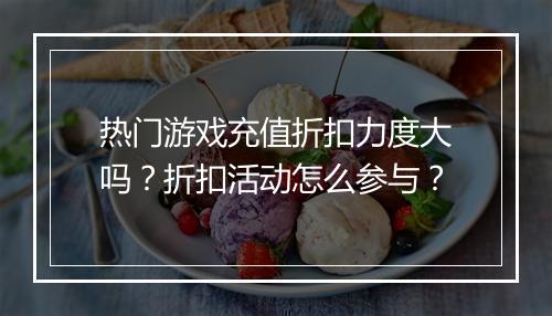 热门游戏充值折扣力度大吗？折扣活动怎么参与？