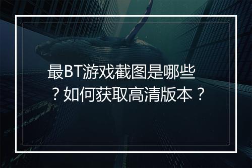 最BT游戏截图是哪些？如何获取高清版本？
