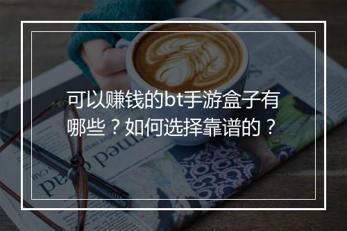 可以赚钱的bt手游盒子有哪些？如何选择靠谱的？