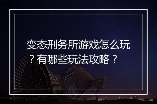变态刑务所游戏怎么玩？有哪些玩法攻略？