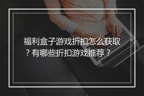 福利盒子游戏折扣怎么获取？有哪些折扣游戏推荐？