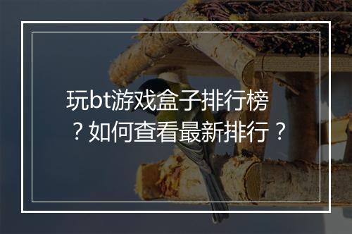 玩bt游戏盒子排行榜?如何查看最新排行?