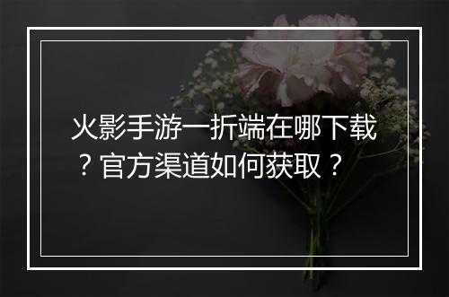 火影手游一折端在哪下载?官方渠道如何获取?