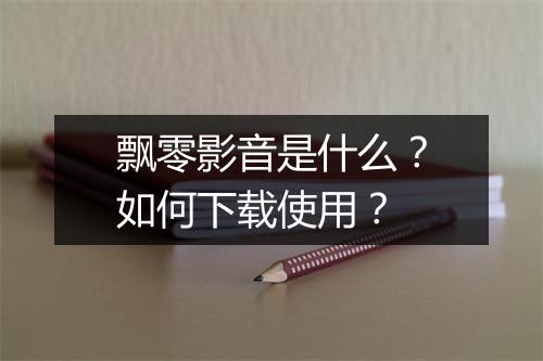 飘零影音是什么？如何下载使用？