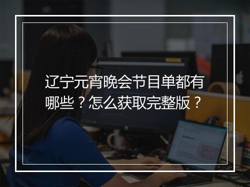 辽宁元宵晚会节目单都有哪些?怎么获取完整版?