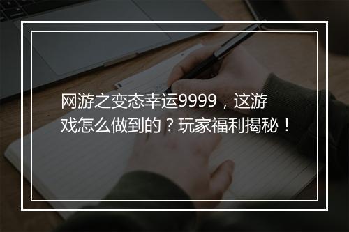 网游之变态幸运9999，这游戏怎么做到的？玩家福利揭秘！