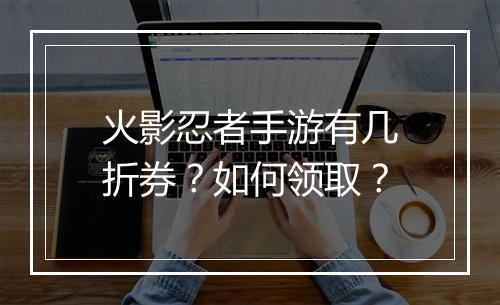 火影忍者手游有几折券?如何领取?