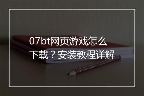 07bt网页游戏怎么下载？安装教程详解