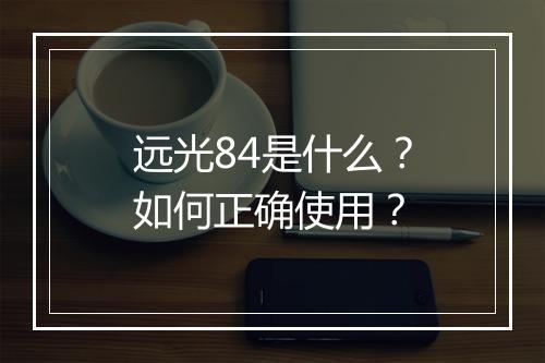 远光84是什么？如何正确使用？