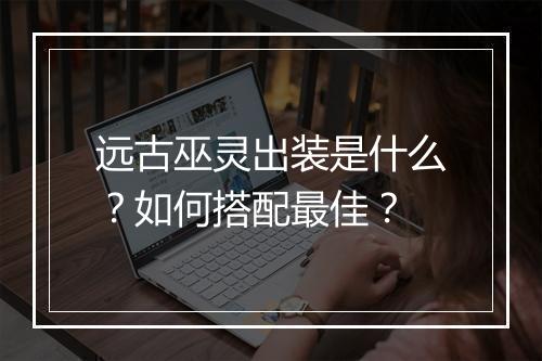 远古巫灵出装是什么？如何搭配最佳？