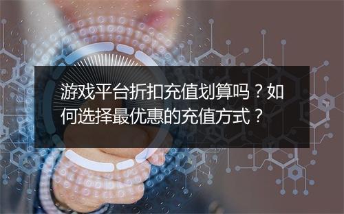 游戏平台折扣充值划算吗?如何选择最优惠的充值方式?