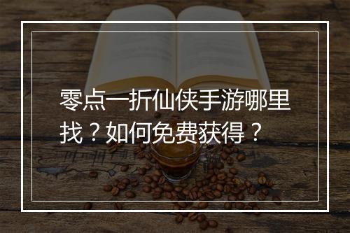 零点一折仙侠手游哪里找?如何免费获得?