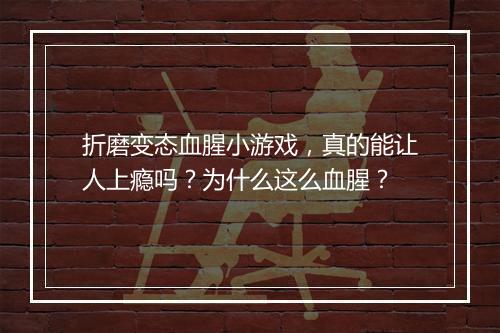折磨变态血腥小游戏,真的能让人上瘾吗?为什么这么血腥?