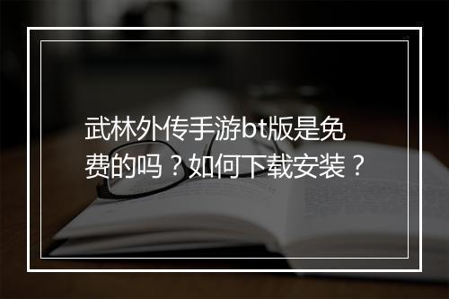 武林外传手游bt版是免费的吗？如何下载安装？