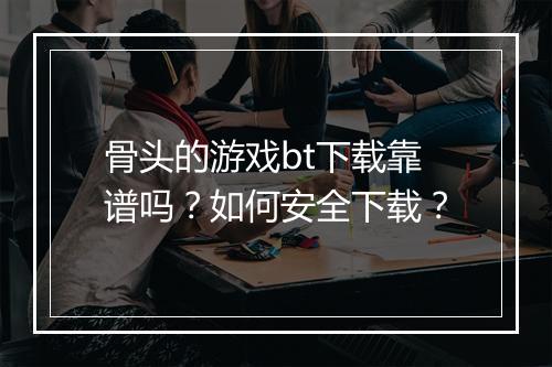 骨头的游戏bt下载靠谱吗？如何安全下载？