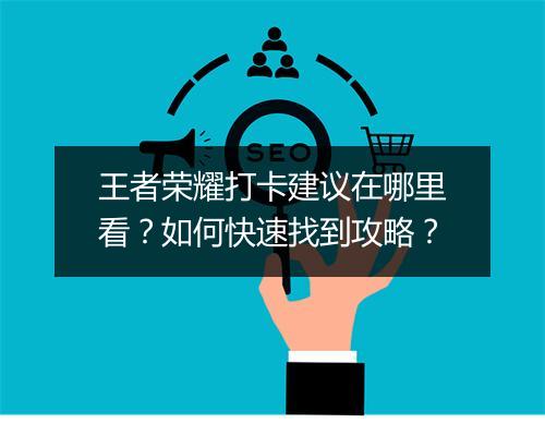 王者荣耀打卡建议在哪里看？如何快速找到攻略？