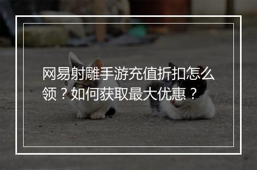 网易射雕手游充值折扣怎么领?如何获取最大优惠?