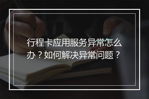 行程卡应用服务异常怎么办?如何解决异常问题?