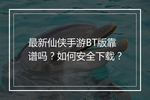 最新仙侠手游BT版靠谱吗?如何安全下载?