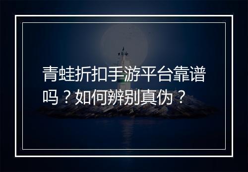 青蛙折扣手游平台靠谱吗?如何辨别真伪?