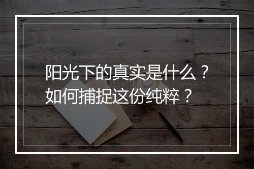 阳光下的真实是什么？如何捕捉这份纯粹？