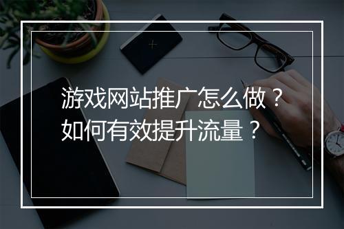 游戏网站推广怎么做?如何有效提升流量?