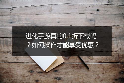 进化手游真的0.1折下载吗?如何操作才能享受优惠?