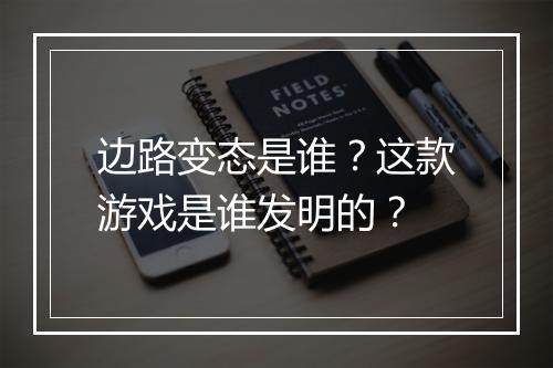 边路变态是谁?这款游戏是谁发明的?
