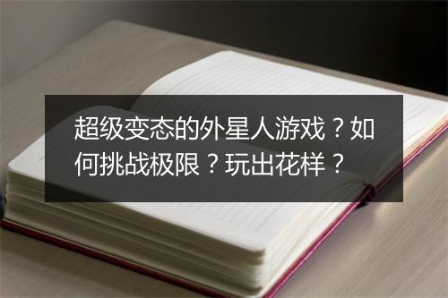 超级变态的外星人游戏?如何挑战极限?玩出花样?