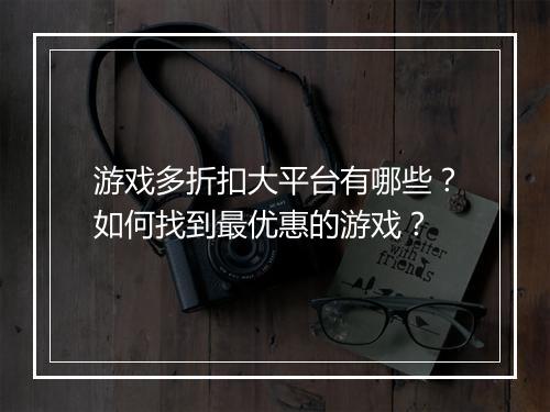游戏多折扣大平台有哪些?如何找到最优惠的游戏?