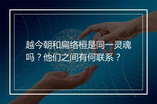 越今朝和扁络桓是同一灵魂吗?他们之间有何联系?
