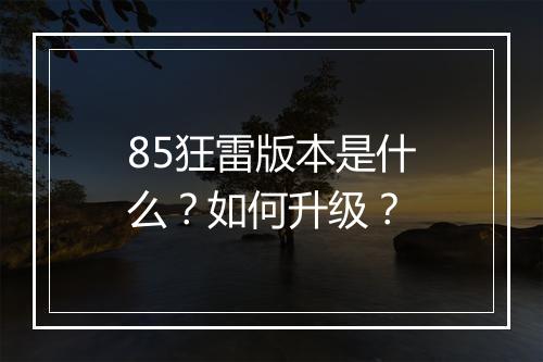 85狂雷版本是什么?如何升级?
