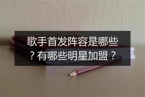 歌手首发阵容是哪些?有哪些明星加盟?