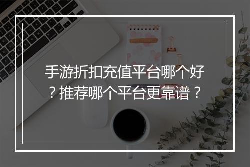 手游折扣充值平台哪个好?推荐哪个平台更靠谱?