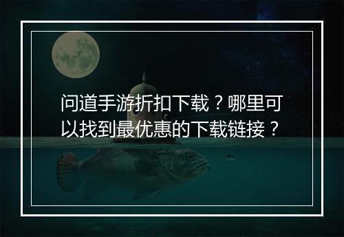 问道手游折扣下载?哪里可以找到最优惠的下载链接?