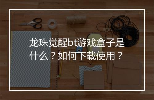 龙珠觉醒bt游戏盒子是什么?如何下载使用?
