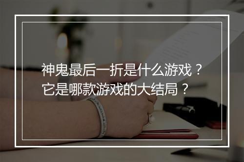 神鬼最后一折是什么游戏?它是哪款游戏的大结局?