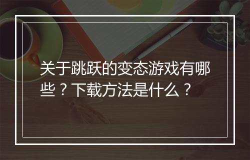 关于跳跃的变态游戏有哪些?下载方法是什么?